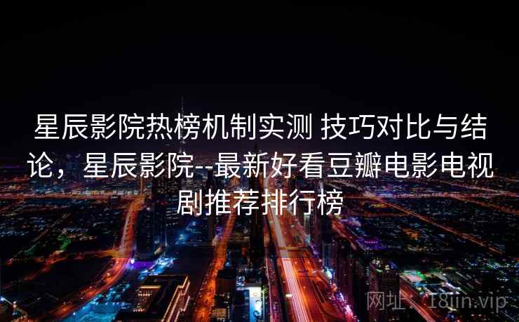 星辰影院热榜机制实测 技巧对比与结论，星辰影院--最新好看豆瓣电影电视剧推荐排行榜