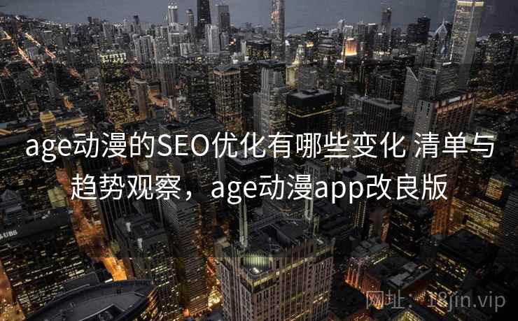 age动漫的SEO优化有哪些变化 清单与趋势观察，age动漫app改良版