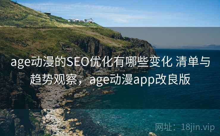 age动漫的SEO优化有哪些变化 清单与趋势观察,age动漫app改良版 age动漫的SEO优化有哪些变化 清单与趋势观察,age动漫app改良版