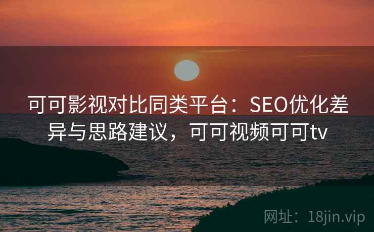 可可影视对比同类平台:SEO优化差异与思路建议,可可视频可可tv 可可影视对比同类平台:SEO优化差异与思路建议,可可视频可可tv