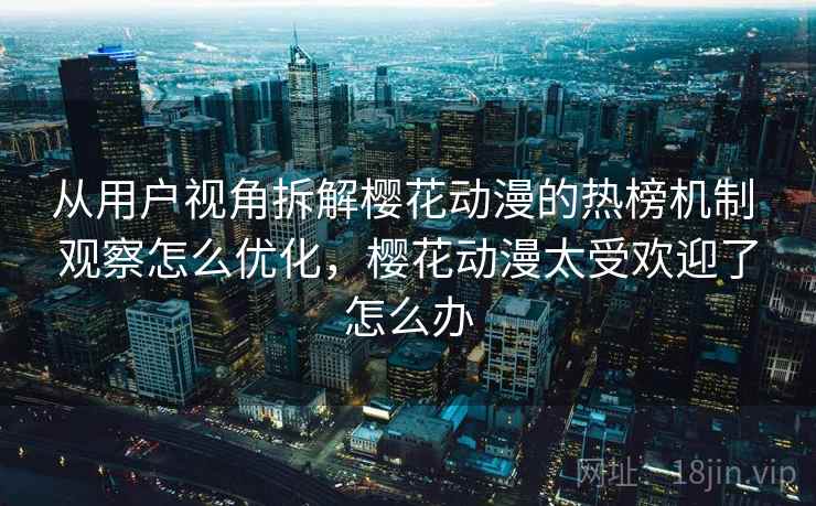 从用户视角拆解樱花动漫的热榜机制 观察怎么优化，樱花动漫太受欢迎了怎么办