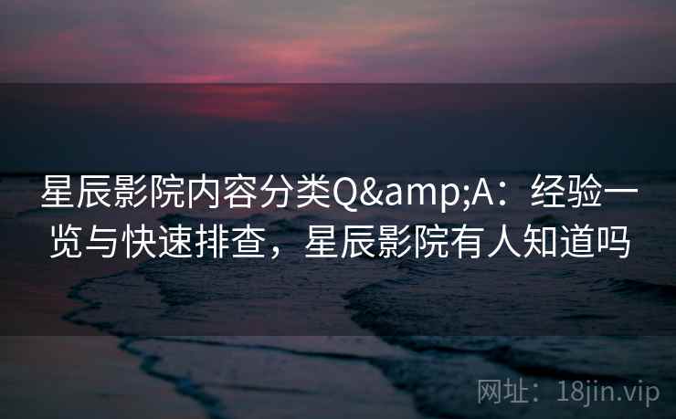 星辰影院内容分类Q&A：经验一览与快速排查，星辰影院有人知道吗