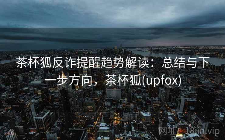 茶杯狐反诈提醒趋势解读：总结与下一步方向，茶杯狐(upfox)