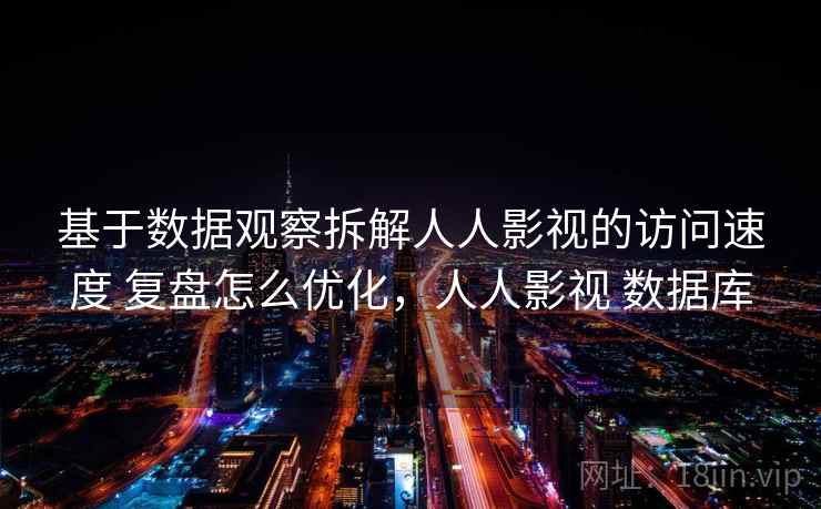 基于数据观察拆解人人影视的访问速度 复盘怎么优化，人人影视 数据库