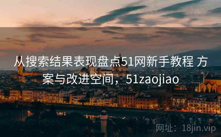 从搜索结果表现盘点51网新手教程 方案与改进空间,51zaojiao 从搜索结果表现盘点51网新手教程 方案与改进空间,51zaojiao