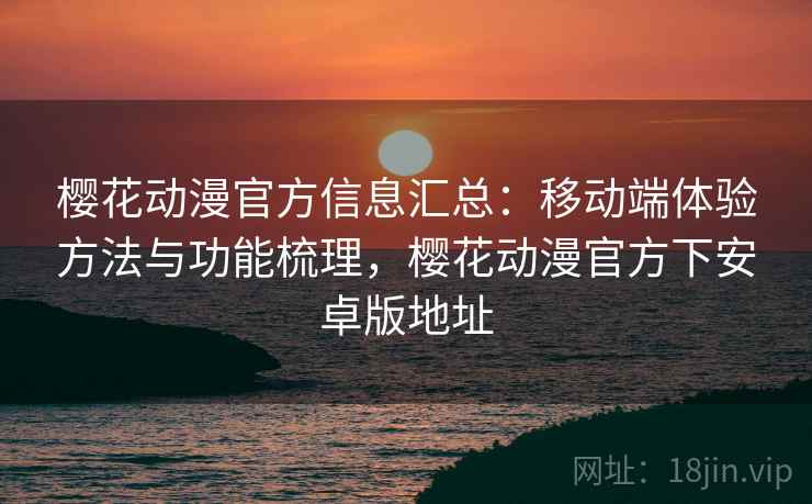 樱花动漫官方信息汇总：移动端体验方法与功能梳理，樱花动漫官方下安卓版地址