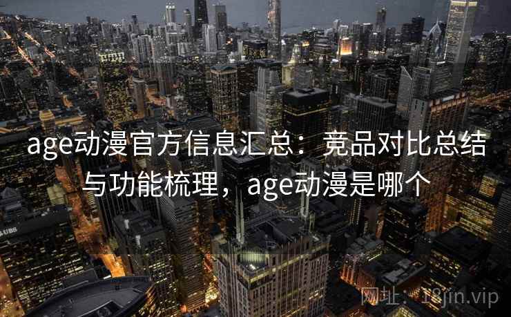 age动漫官方信息汇总：竞品对比总结与功能梳理，age动漫是哪个