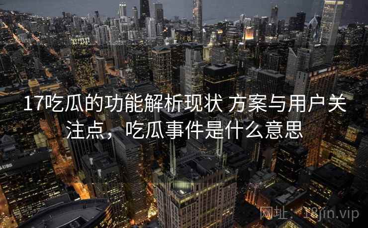 17吃瓜的功能解析现状 方案与用户关注点，吃瓜事件是什么意思