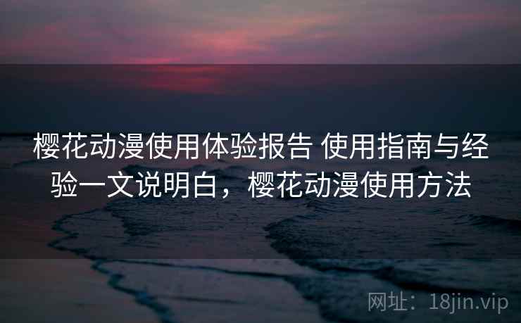 樱花动漫使用体验报告 使用指南与经验一文说明白，樱花动漫使用方法
