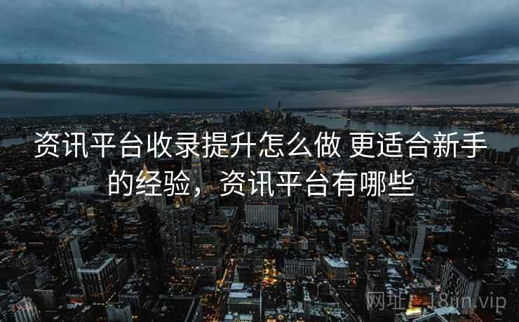 资讯平台收录提升怎么做 更适合新手的经验，资讯平台有哪些