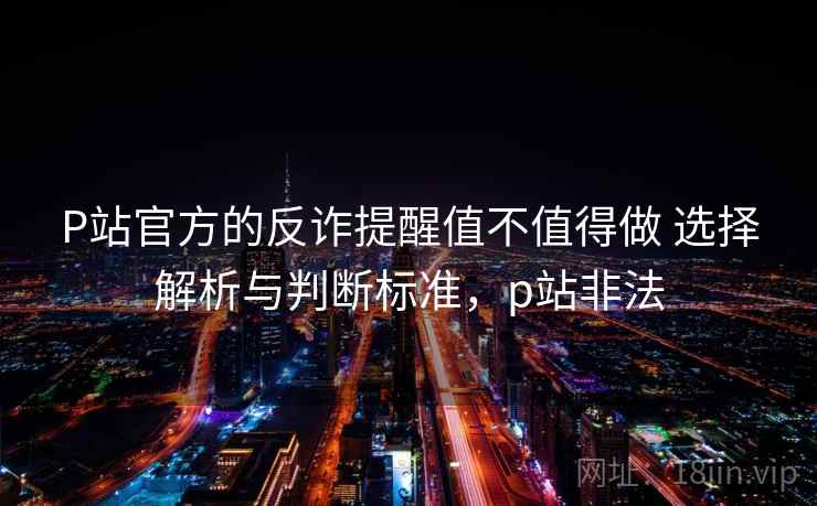 P站官方的反诈提醒值不值得做 选择解析与判断标准，p站非法