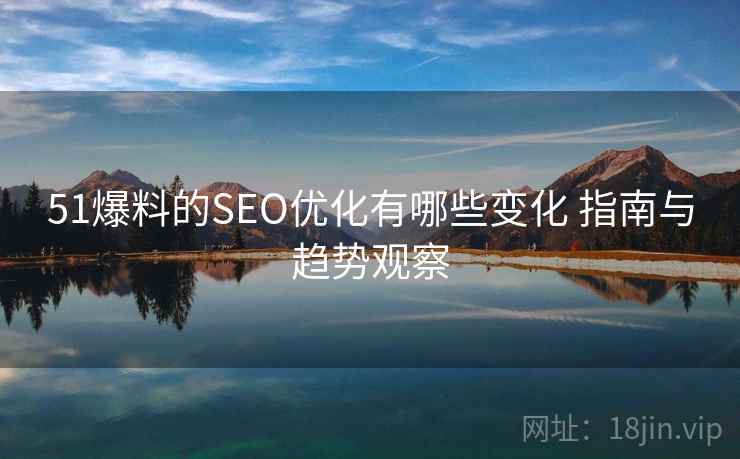 51爆料的SEO优化有哪些变化 指南与趋势观察