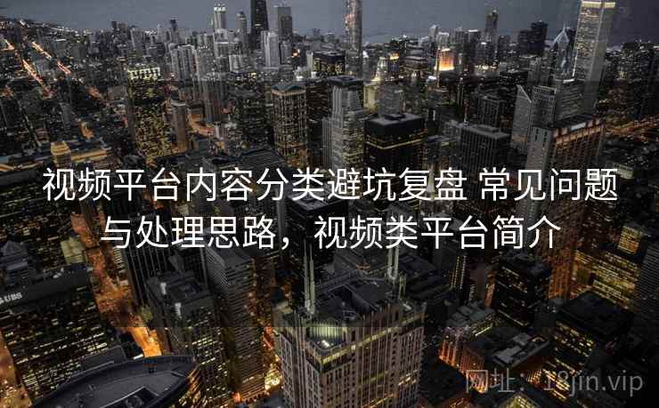 视频平台内容分类避坑复盘 常见问题与处理思路,视频类平台简介 视频平台内容分类避坑复盘 常见问题与处理思路,视频类平台简介