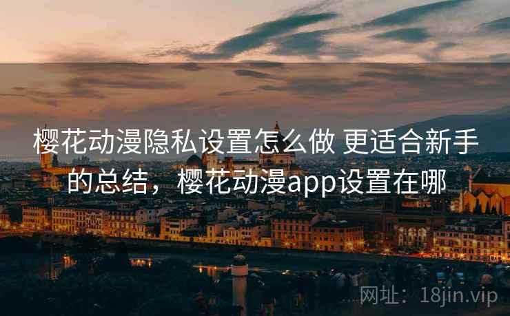 樱花动漫隐私设置怎么做 更适合新手的总结，樱花动漫app设置在哪