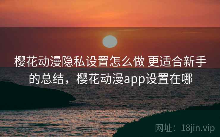樱花动漫隐私设置怎么做 更适合新手的总结,樱花动漫app设置在哪 樱花动漫隐私设置怎么做 更适合新手的总结,樱花动漫app设置在哪