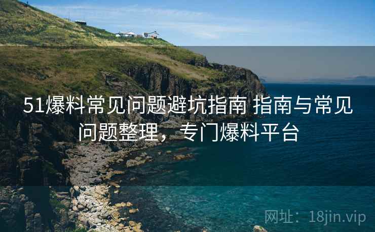 51爆料常见问题避坑指南 指南与常见问题整理，专门爆料平台