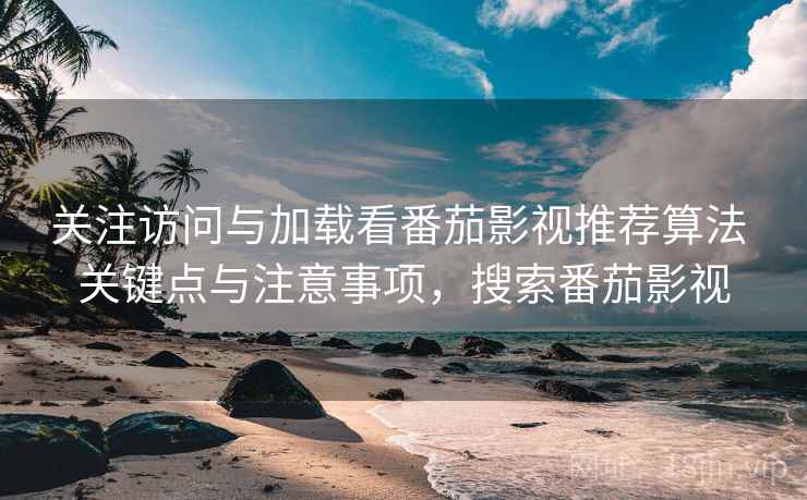 关注访问与加载看番茄影视推荐算法 关键点与注意事项，搜索番茄影视
