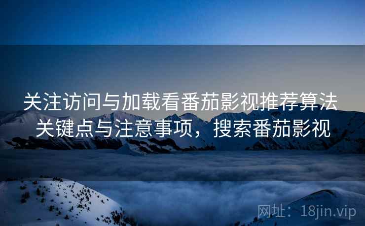 关注访问与加载看番茄影视推荐算法 关键点与注意事项,搜索番茄影视 关注访问与加载看番茄影视推荐算法 关键点与注意事项,搜索番茄影视