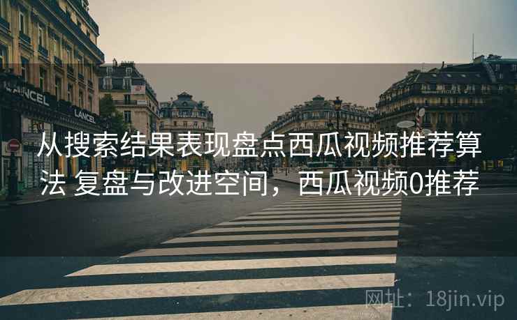 从搜索结果表现盘点西瓜视频推荐算法 复盘与改进空间,西瓜视频0推荐 从搜索结果表现盘点西瓜视频推荐算法 复盘与改进空间,西瓜视频0推荐
