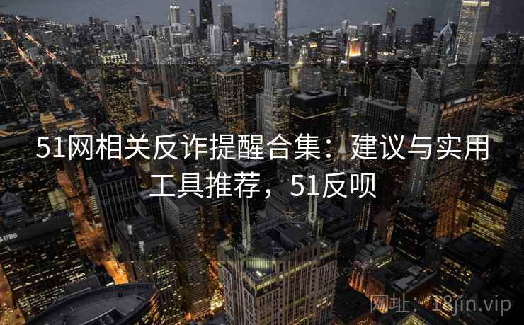 51网相关反诈提醒合集：建议与实用工具推荐，51反呗