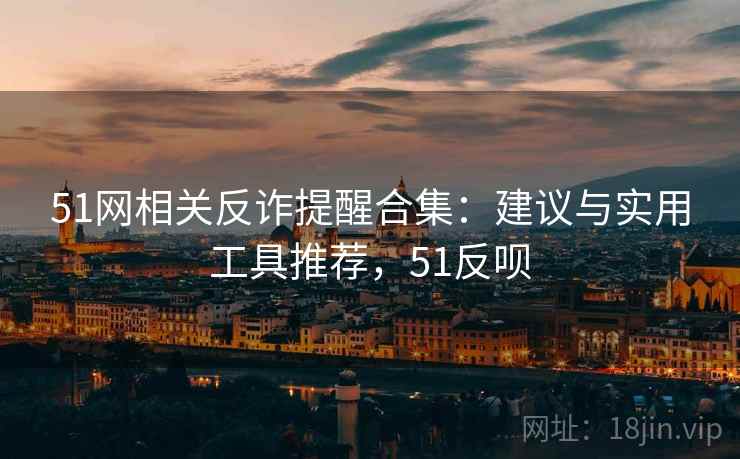 51网相关反诈提醒合集:建议与实用工具推荐,51反呗 51网相关反诈提醒合集:建议与实用工具推荐,51反呗
