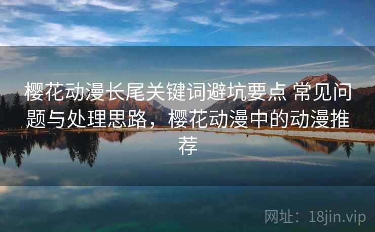 樱花动漫长尾关键词避坑要点 常见问题与处理思路,樱花动漫中的动漫推荐 樱花动漫长尾关键词避坑要点 常见问题与处理思路,樱花动漫中的动漫推荐