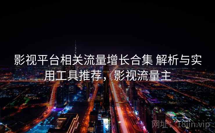 影视平台相关流量增长合集 解析与实用工具推荐，影视流量主