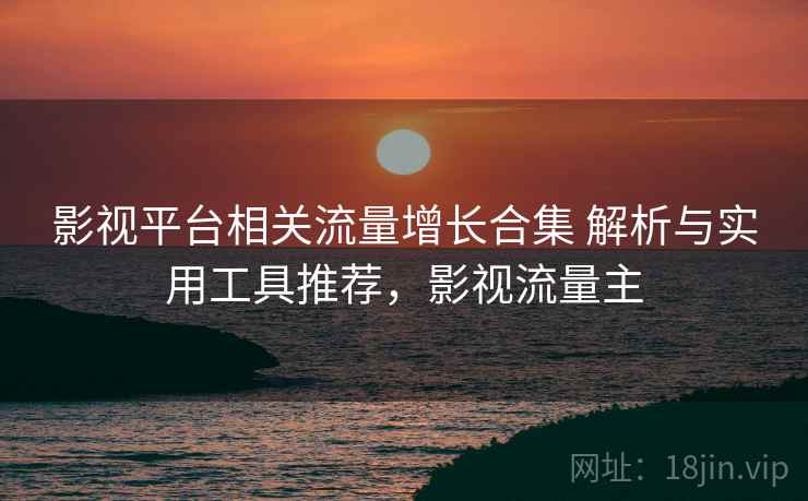 影视平台相关流量增长合集 解析与实用工具推荐,影视流量主 影视平台相关流量增长合集 解析与实用工具推荐,影视流量主