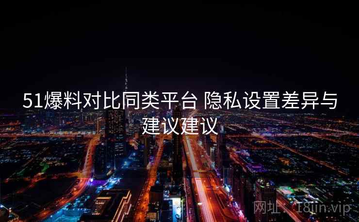 51爆料对比同类平台 隐私设置差异与建议建议