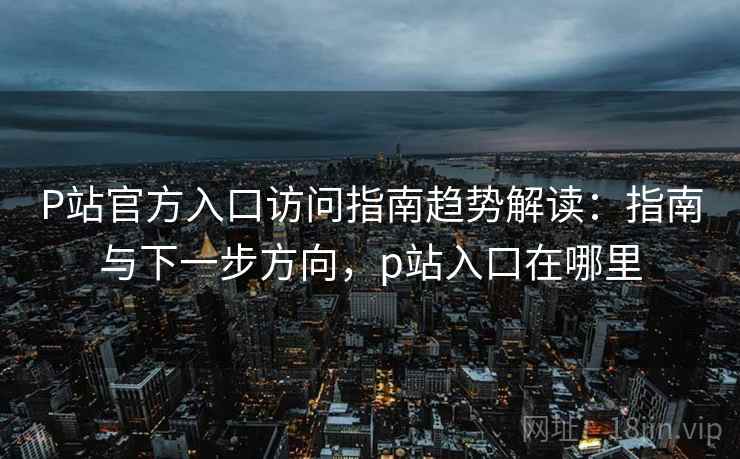 P站官方入口访问指南趋势解读:指南与下一步方向,p站入口在哪里 P站官方入口访问指南趋势解读:指南与下一步方向,p站入口在哪里