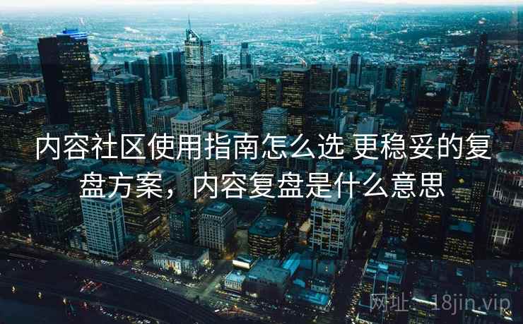 内容社区使用指南怎么选 更稳妥的复盘方案，内容复盘是什么意思