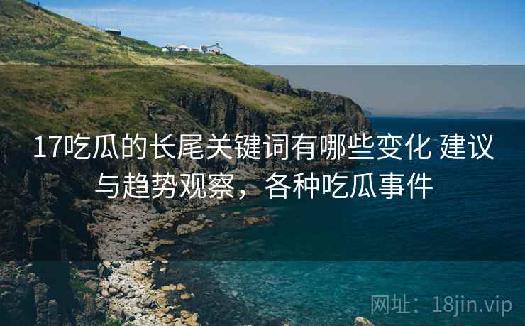 17吃瓜的长尾关键词有哪些变化 建议与趋势观察,各种吃瓜事件 17吃瓜的长尾关键词有哪些变化 建议与趋势观察,各种吃瓜事件