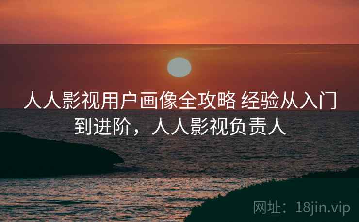 人人影视用户画像全攻略 经验从入门到进阶,人人影视负责人 人人影视用户画像全攻略 经验从入门到进阶,人人影视负责人