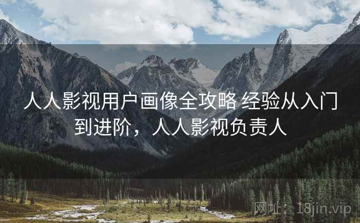 人人影视用户画像全攻略 经验从入门到进阶，人人影视负责人