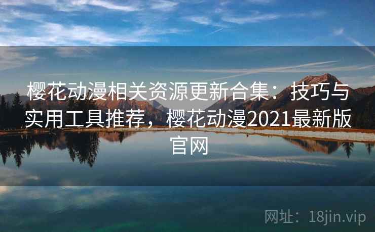 樱花动漫相关资源更新合集：技巧与实用工具推荐，樱花动漫2021最新版官网