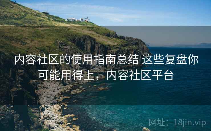 内容社区的使用指南总结 这些复盘你可能用得上，内容社区平台