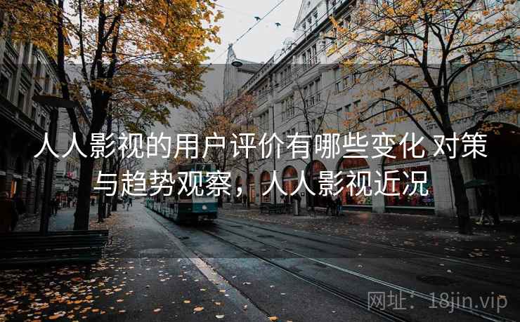 人人影视的用户评价有哪些变化 对策与趋势观察,人人影视近况 人人影视的用户评价有哪些变化 对策与趋势观察,人人影视近况