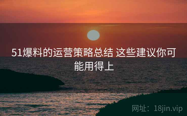 51爆料的运营策略总结 这些建议你可能用得上 51爆料的运营策略总结 这些建议你可能用得上