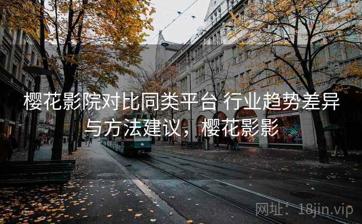 樱花影院对比同类平台 行业趋势差异与方法建议,樱花影影 樱花影院对比同类平台 行业趋势差异与方法建议,樱花影影
