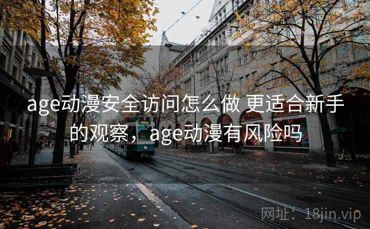 age动漫安全访问怎么做 更适合新手的观察,age动漫有风险吗 age动漫安全访问怎么做 更适合新手的观察,age动漫有风险吗