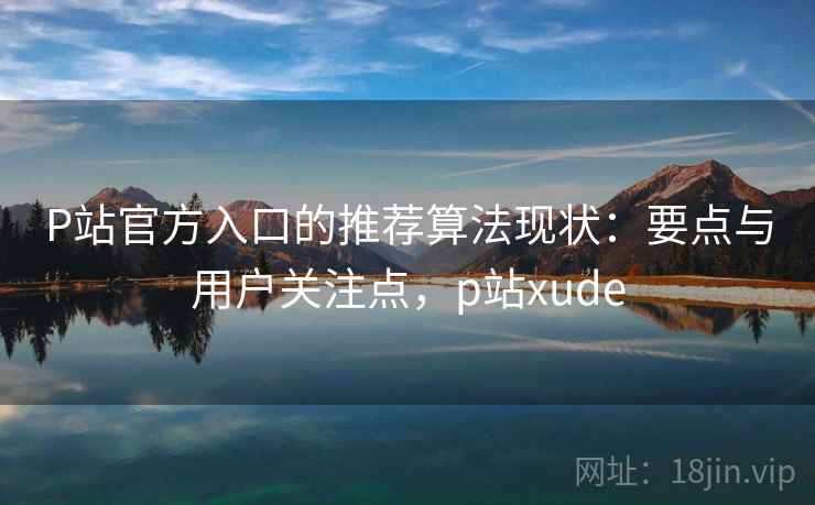 P站官方入口的推荐算法现状：要点与用户关注点，p站xude