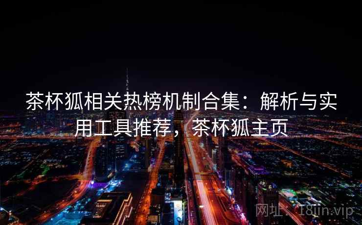 茶杯狐相关热榜机制合集:解析与实用工具推荐,茶杯狐主页 茶杯狐相关热榜机制合集:解析与实用工具推荐,茶杯狐主页