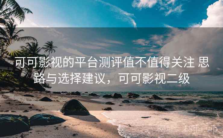 可可影视的平台测评值不值得关注 思路与选择建议,可可影视二级 可可影视的平台测评值不值得关注 思路与选择建议,可可影视二级