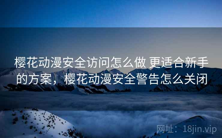 樱花动漫安全访问怎么做 更适合新手的方案,樱花动漫安全警告怎么关闭 樱花动漫安全访问怎么做 更适合新手的方案,樱花动漫安全警告怎么关闭
