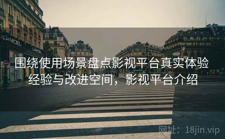 围绕使用场景盘点影视平台真实体验 经验与改进空间,影视平台介绍 围绕使用场景盘点影视平台真实体验 经验与改进空间,影视平台介绍