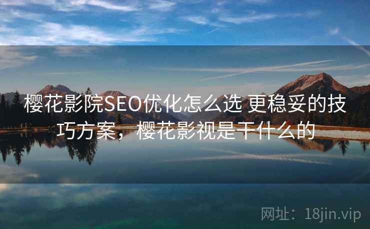 樱花影院SEO优化怎么选 更稳妥的技巧方案，樱花影视是干什么的