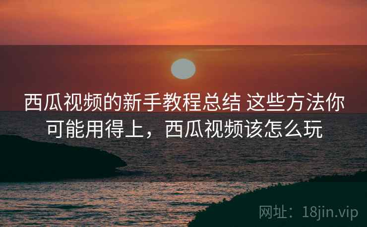 西瓜视频的新手教程总结 这些方法你可能用得上,西瓜视频该怎么玩 西瓜视频的新手教程总结 这些方法你可能用得上,西瓜视频该怎么玩