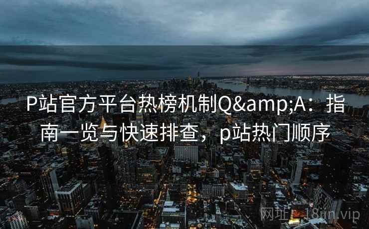 P站官方平台热榜机制Q&A:指南一览与快速排查,p站热门顺序 P站官方平台热榜机制Q&A:指南一览与快速排查,p站热门顺序
