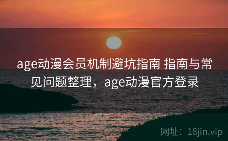 age动漫会员机制避坑指南 指南与常见问题整理，age动漫官方登录
