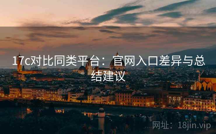 17c对比同类平台：官网入口差异与总结建议